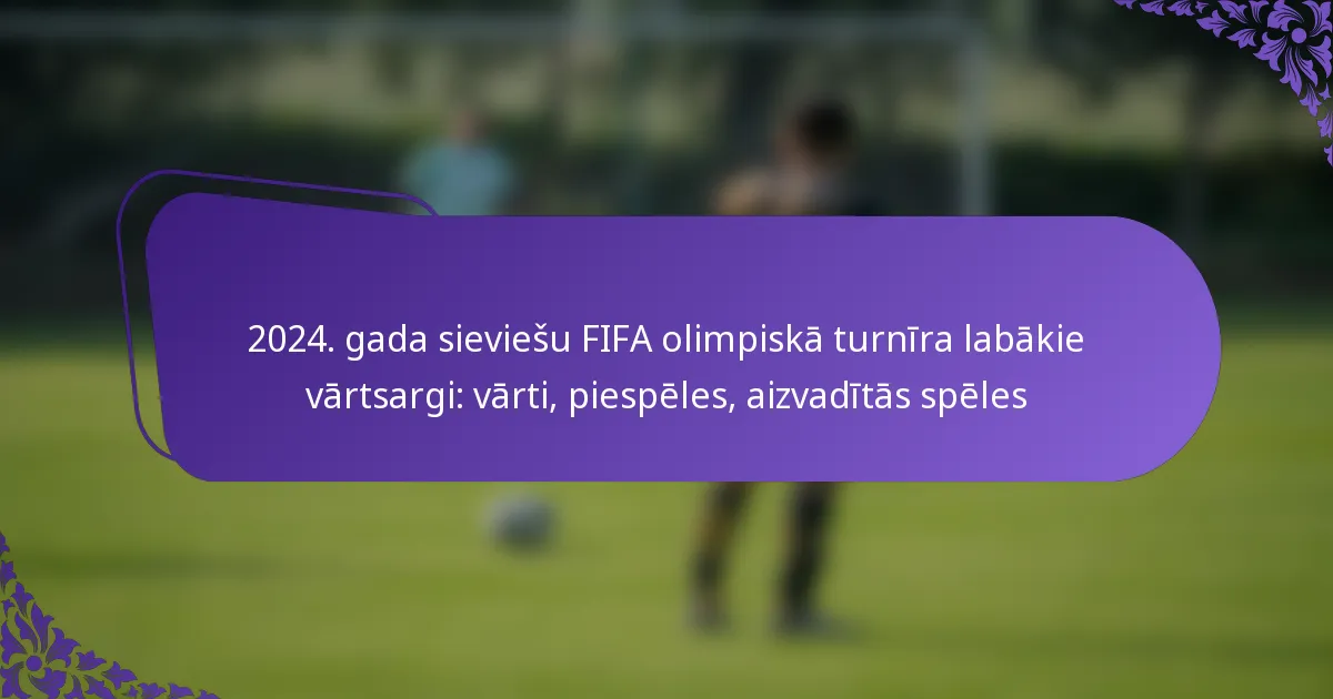 featured-image-224.-gada-sieviesu-fifa-olimpiska-turnira-labakie-vartsargi-varti-piespeles-aizvaditas-speles