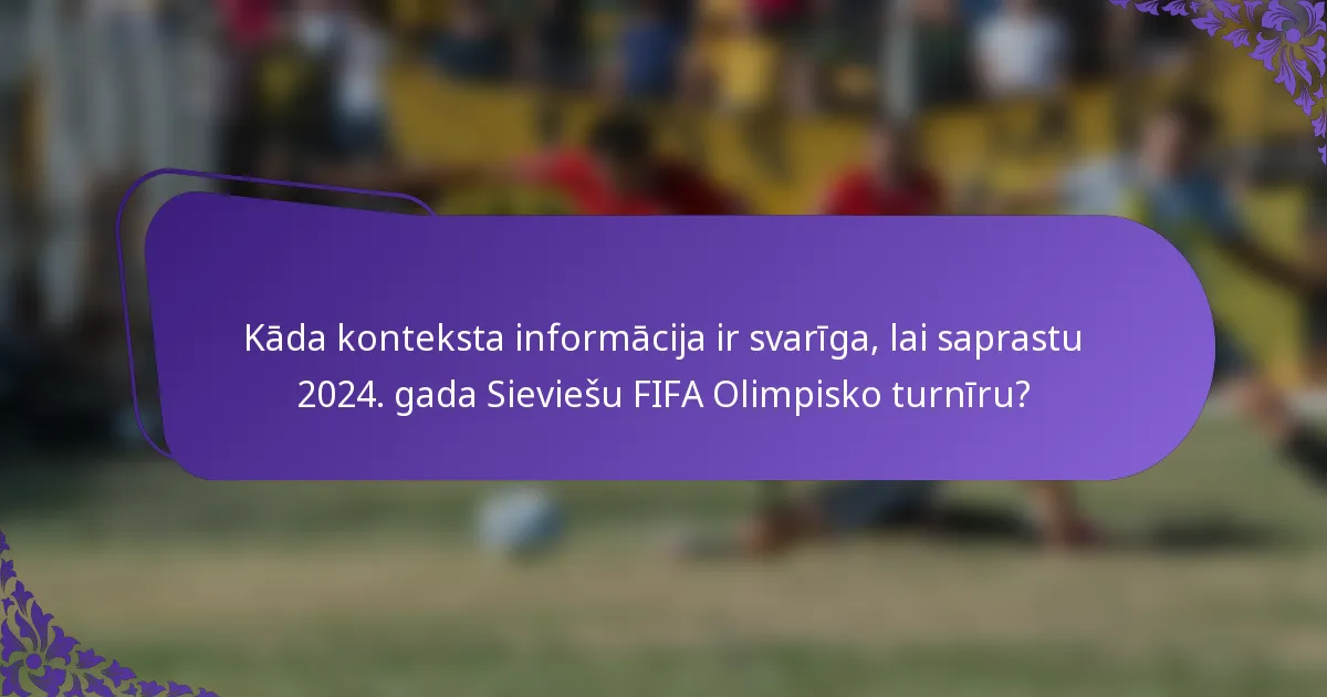 Kāda konteksta informācija ir svarīga, lai saprastu 2024. gada Sieviešu FIFA Olimpisko turnīru?