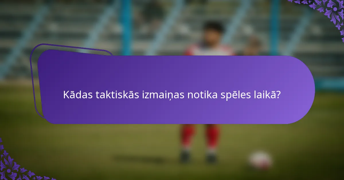 Kādas taktiskās izmaiņas notika spēles laikā?