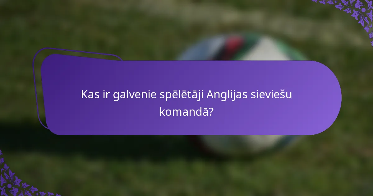 Kas ir galvenie spēlētāji Anglijas sieviešu komandā?