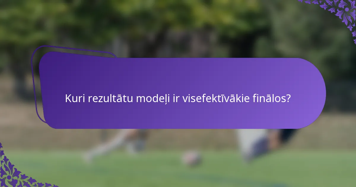 Kuri rezultātu modeļi ir visefektīvākie finālos?