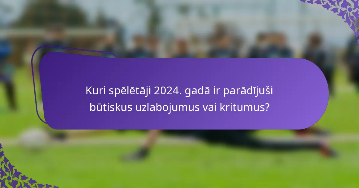 Kuri spēlētāji 2024. gadā ir parādījuši būtiskus uzlabojumus vai kritumus?